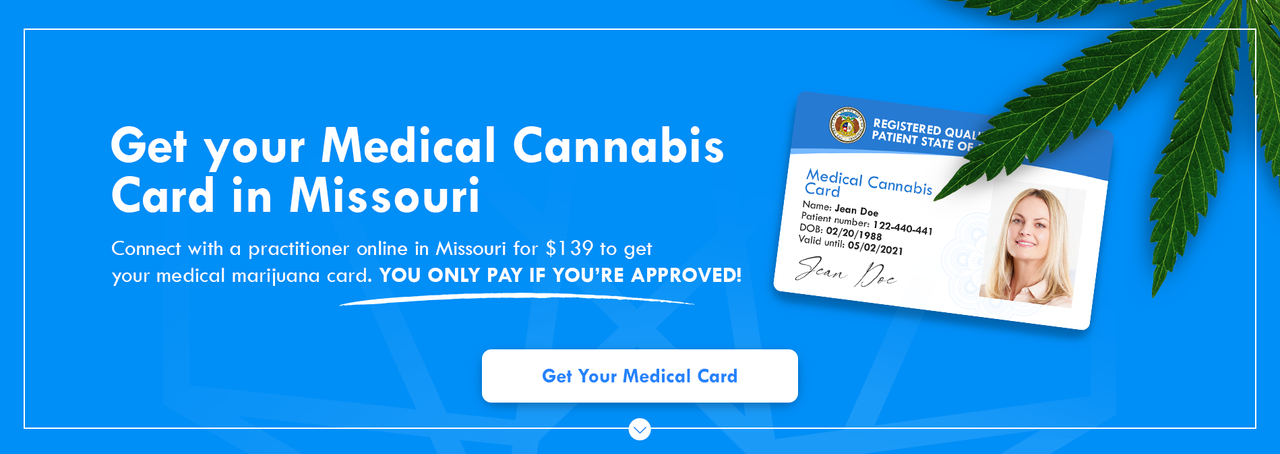 Get your Medical Cananbis Card In Missouri. Connect with a practitioner online in Missouri for $139 to get your medical merijuana card. You only pay if you're approved.