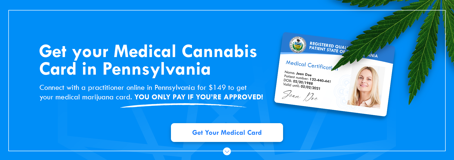 Get your Medical Cananbis Card In Pennsylvania. Connect with a practitioner online in Pennsylvania for $149 to get your medical merijuana card. You only pay if you're approved.